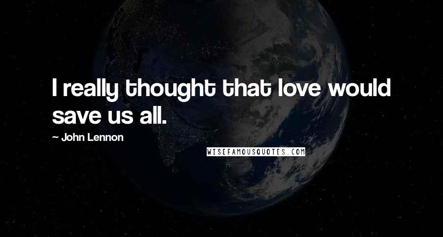 John Lennon Quotes: I really thought that love would save us all.