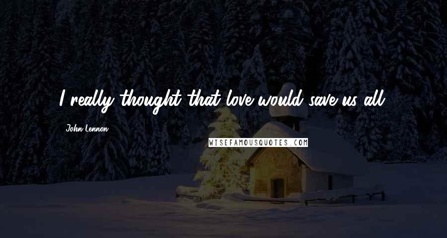 John Lennon Quotes: I really thought that love would save us all.