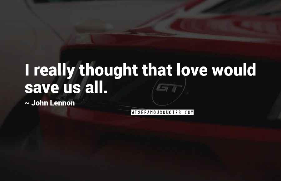 John Lennon Quotes: I really thought that love would save us all.