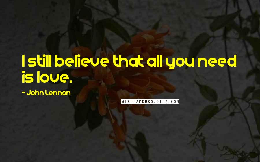 John Lennon Quotes: I still believe that all you need is love.