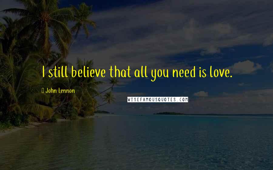 John Lennon Quotes: I still believe that all you need is love.