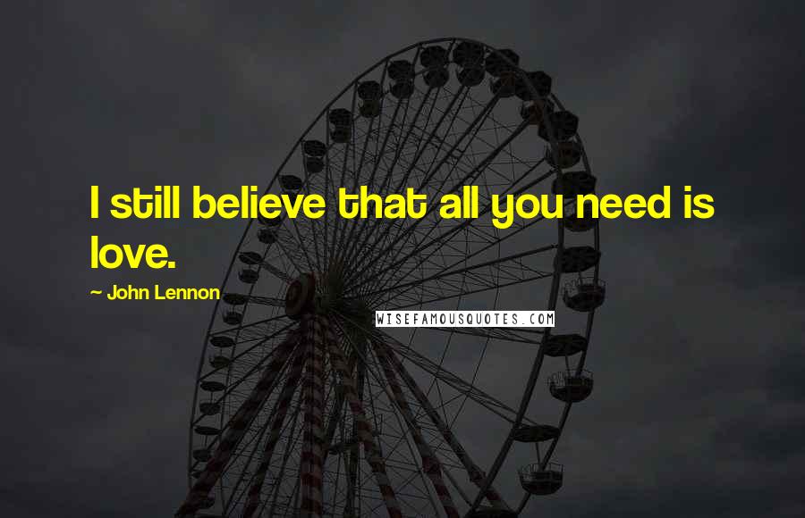 John Lennon Quotes: I still believe that all you need is love.