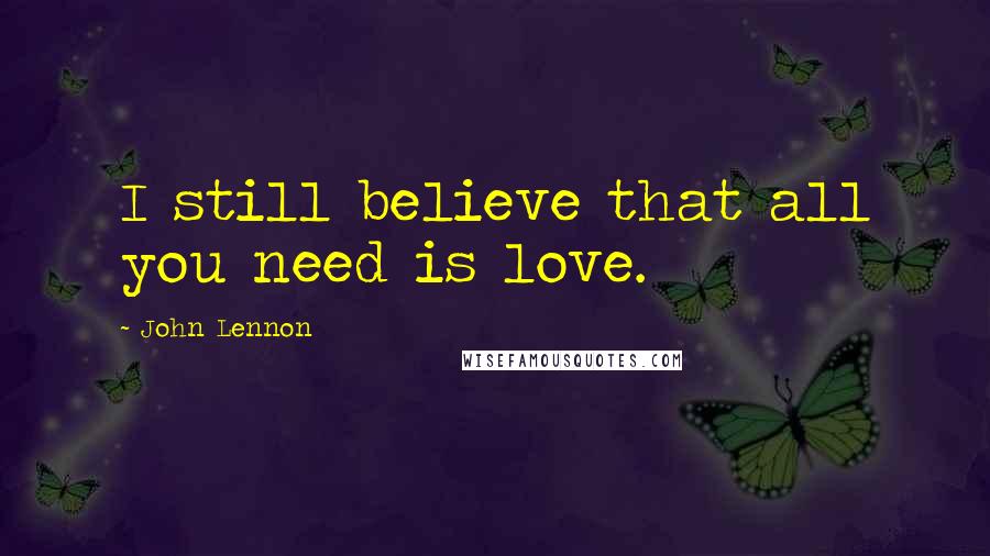 John Lennon Quotes: I still believe that all you need is love.