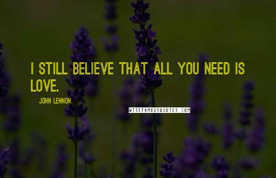 John Lennon Quotes: I still believe that all you need is love.