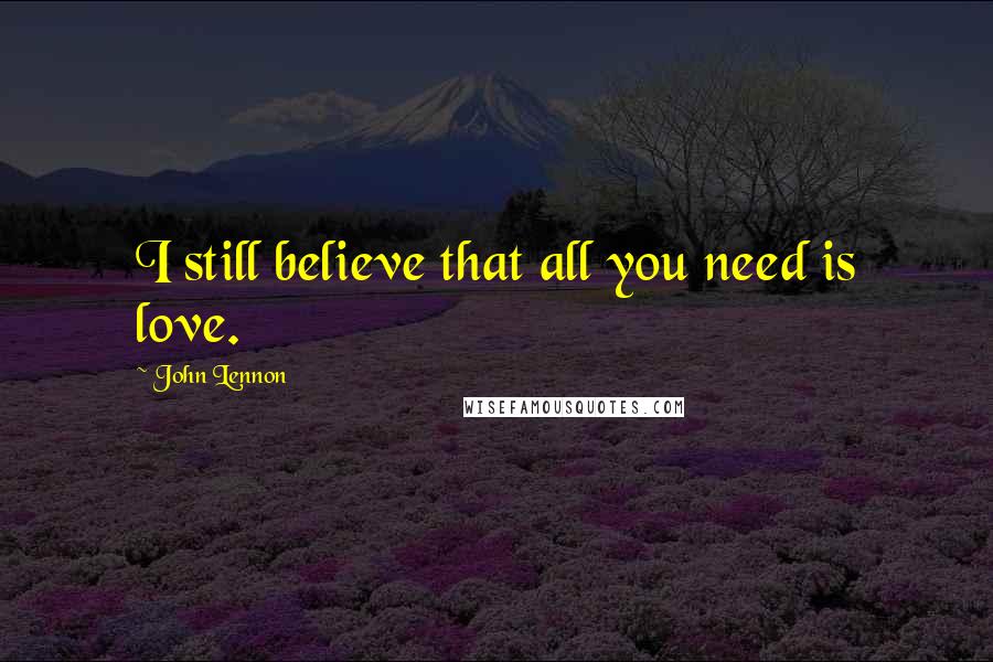 John Lennon Quotes: I still believe that all you need is love.