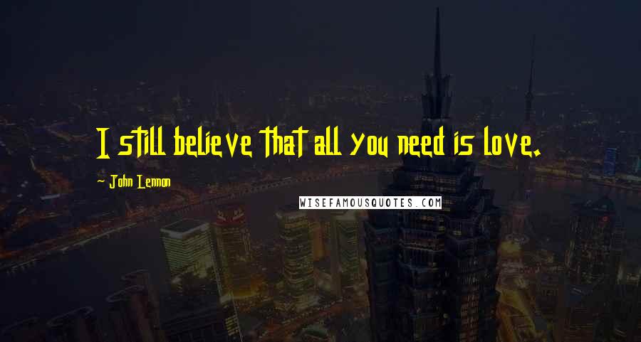 John Lennon Quotes: I still believe that all you need is love.