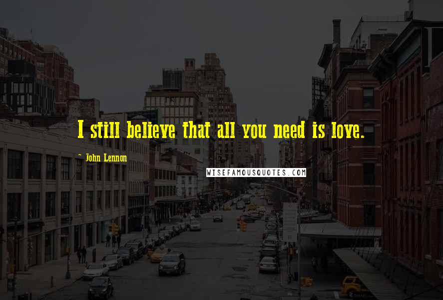 John Lennon Quotes: I still believe that all you need is love.