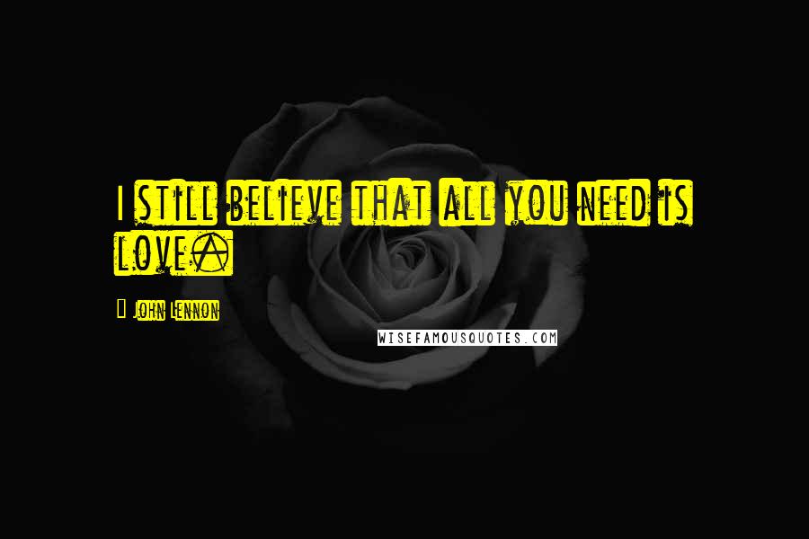 John Lennon Quotes: I still believe that all you need is love.