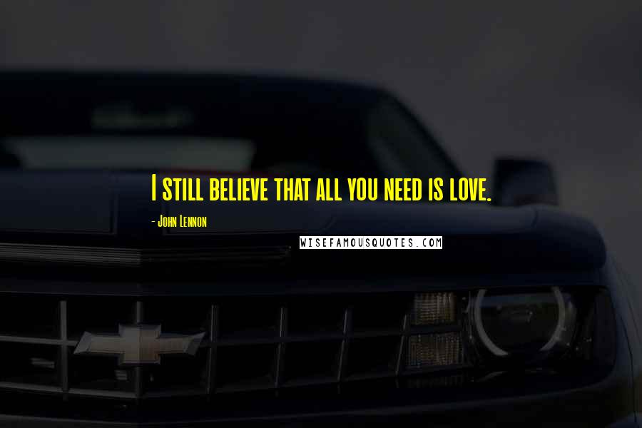 John Lennon Quotes: I still believe that all you need is love.