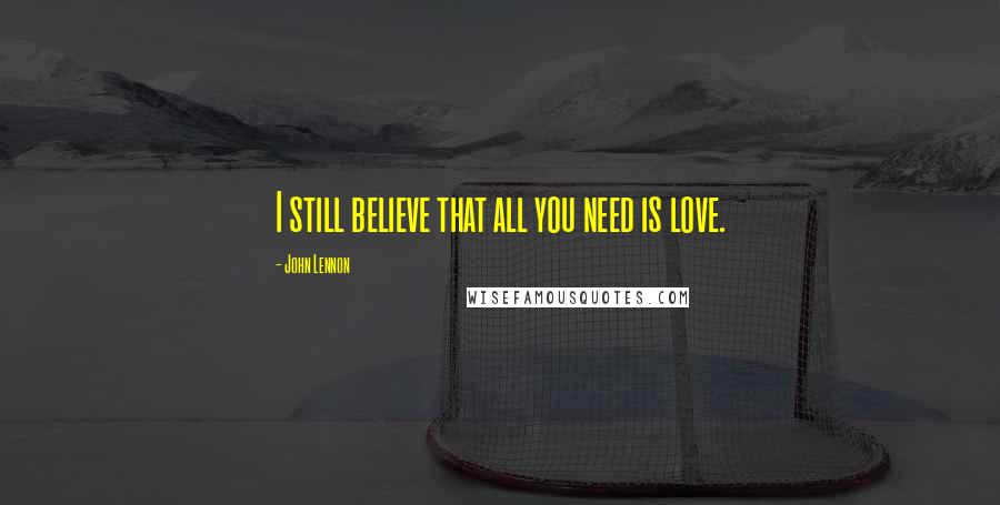 John Lennon Quotes: I still believe that all you need is love.