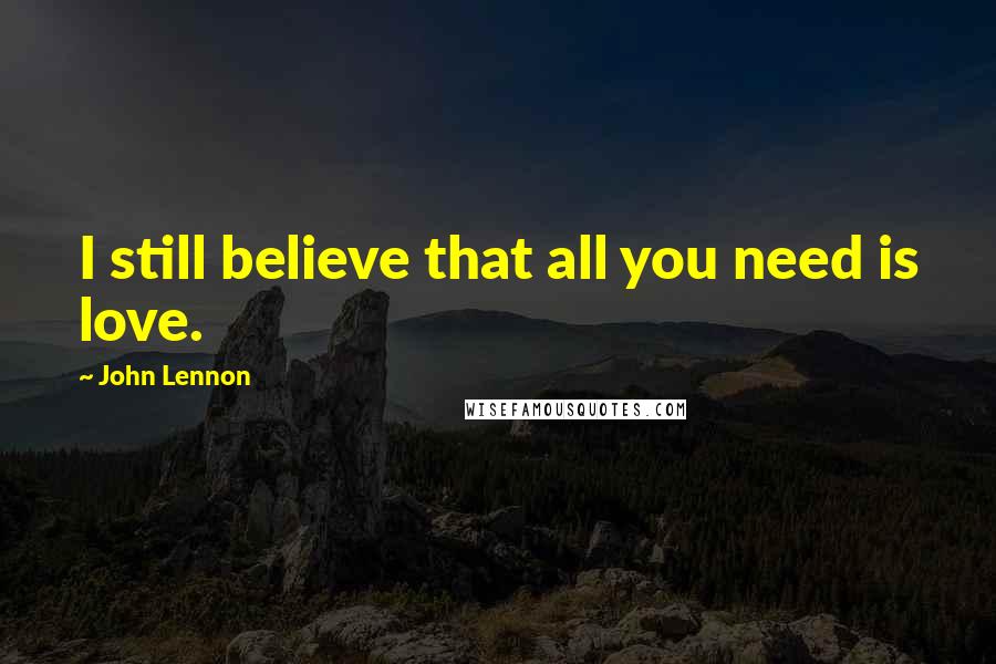 John Lennon Quotes: I still believe that all you need is love.