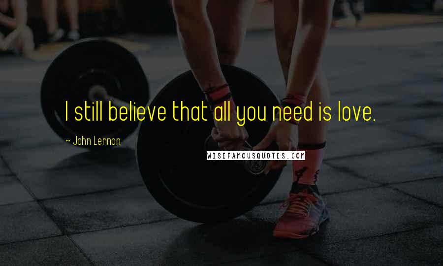 John Lennon Quotes: I still believe that all you need is love.