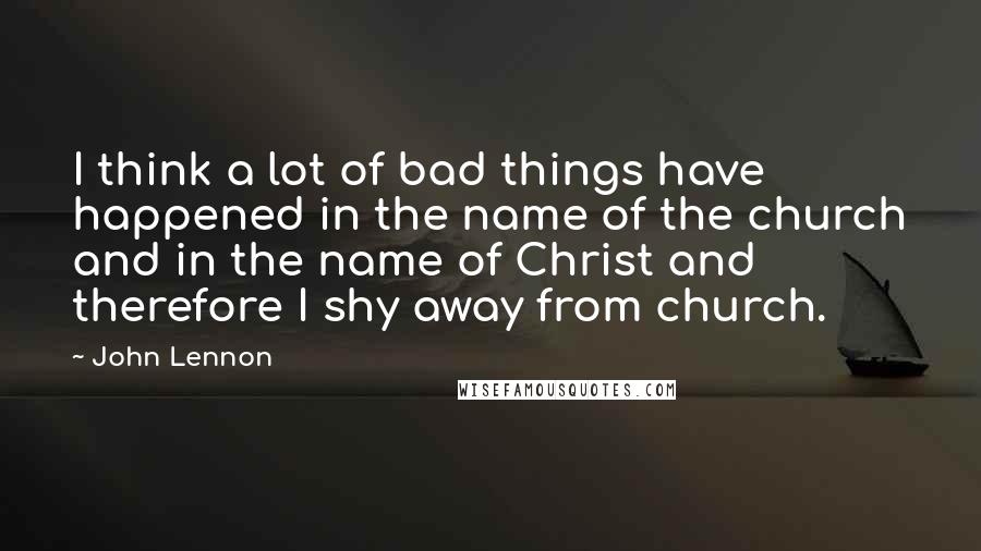 John Lennon Quotes: I think a lot of bad things have happened in the name of the church and in the name of Christ and therefore I shy away from church.