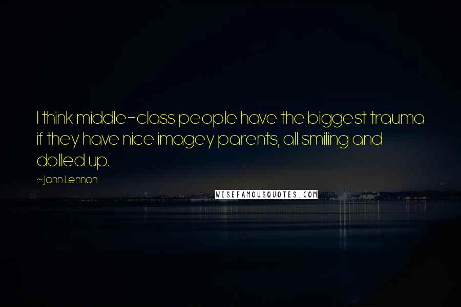John Lennon Quotes: I think middle-class people have the biggest trauma if they have nice imagey parents, all smiling and dolled up.