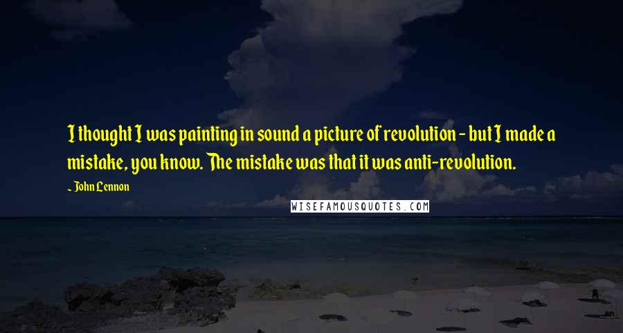 John Lennon Quotes: I thought I was painting in sound a picture of revolution - but I made a mistake, you know. The mistake was that it was anti-revolution.