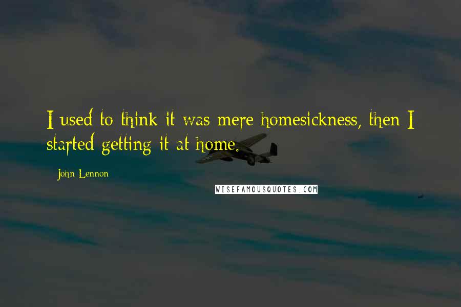 John Lennon Quotes: I used to think it was mere homesickness, then I started getting it at home.