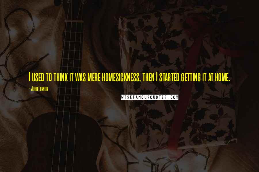 John Lennon Quotes: I used to think it was mere homesickness, then I started getting it at home.