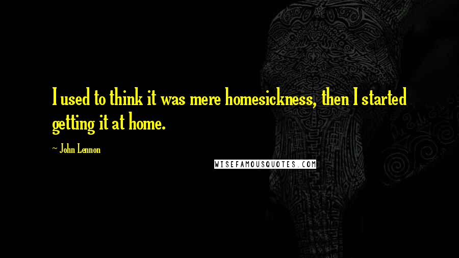 John Lennon Quotes: I used to think it was mere homesickness, then I started getting it at home.