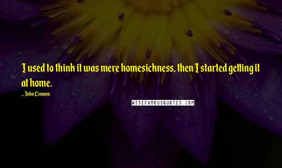 John Lennon Quotes: I used to think it was mere homesickness, then I started getting it at home.