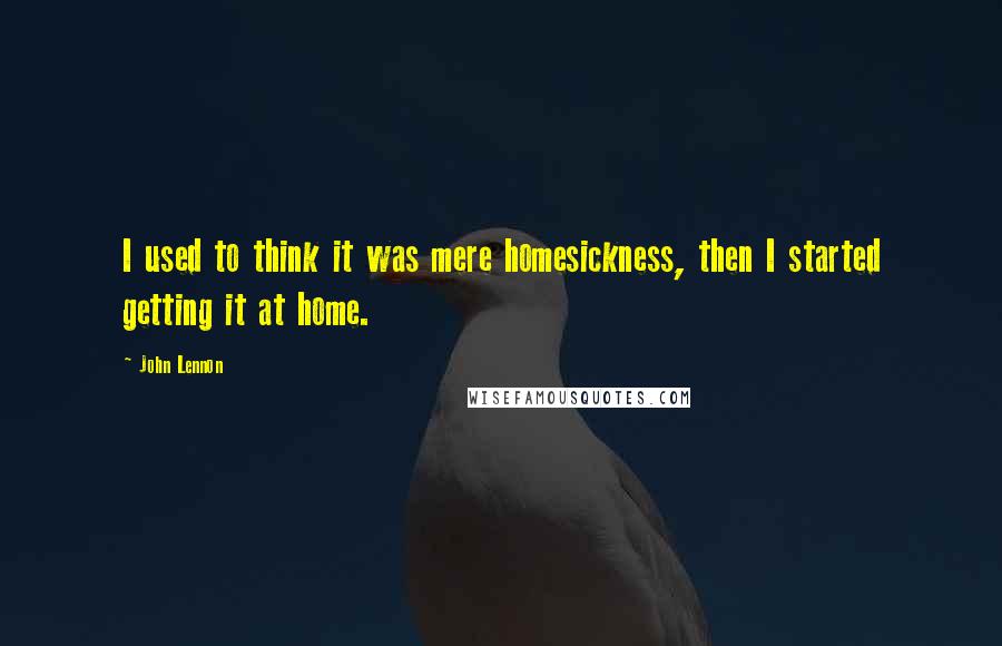 John Lennon Quotes: I used to think it was mere homesickness, then I started getting it at home.