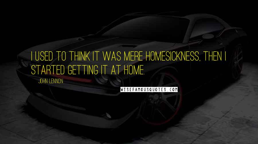 John Lennon Quotes: I used to think it was mere homesickness, then I started getting it at home.