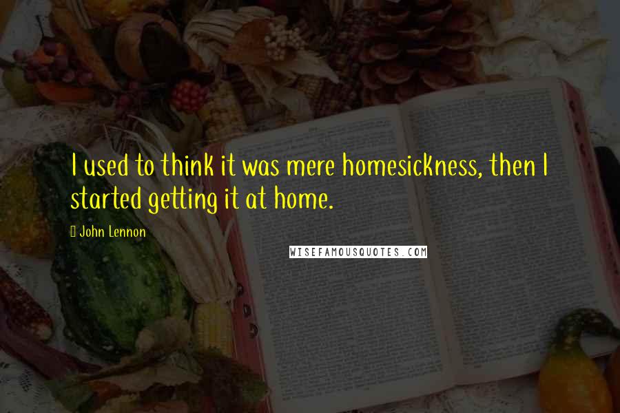 John Lennon Quotes: I used to think it was mere homesickness, then I started getting it at home.