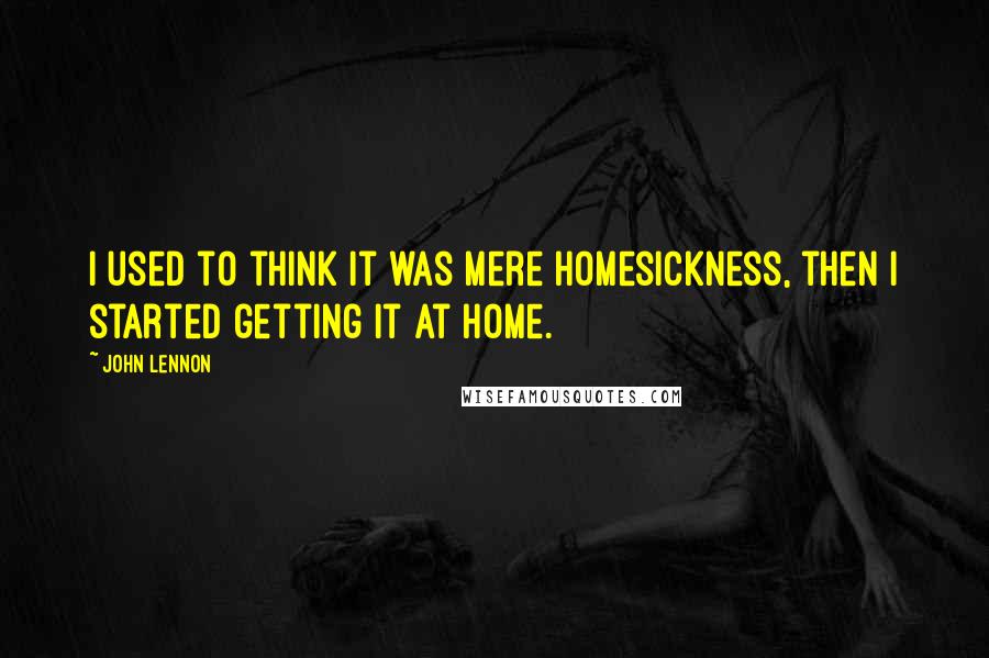 John Lennon Quotes: I used to think it was mere homesickness, then I started getting it at home.
