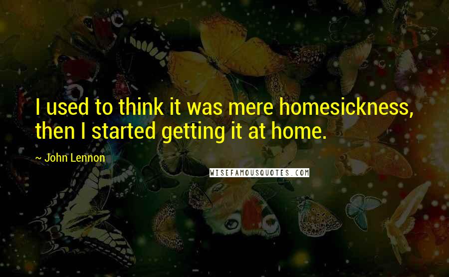 John Lennon Quotes: I used to think it was mere homesickness, then I started getting it at home.