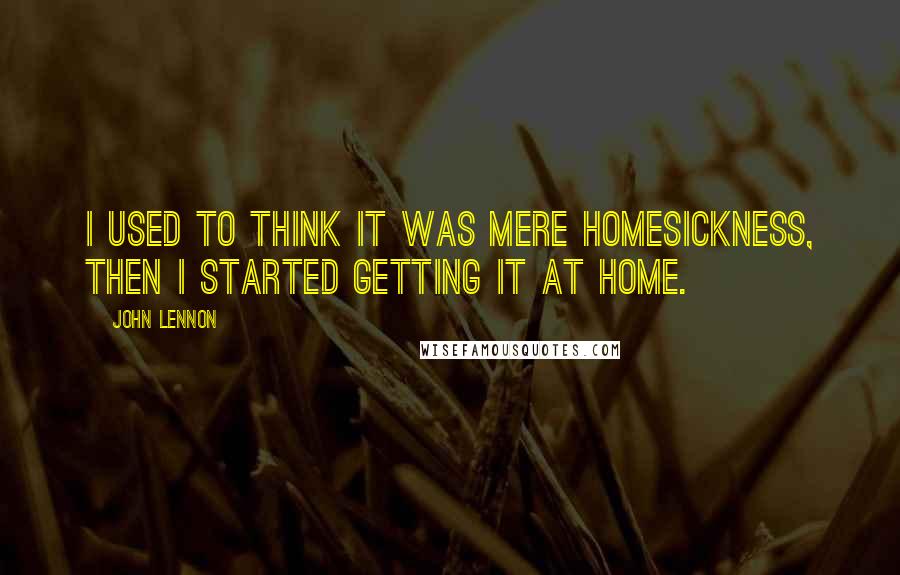 John Lennon Quotes: I used to think it was mere homesickness, then I started getting it at home.