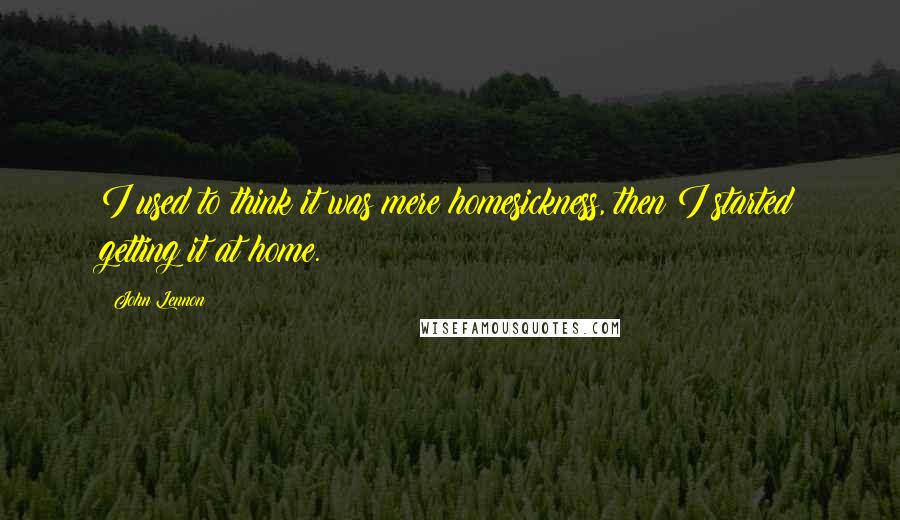 John Lennon Quotes: I used to think it was mere homesickness, then I started getting it at home.