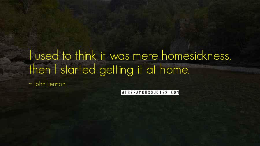 John Lennon Quotes: I used to think it was mere homesickness, then I started getting it at home.