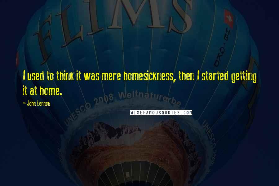 John Lennon Quotes: I used to think it was mere homesickness, then I started getting it at home.