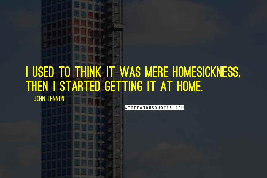 John Lennon Quotes: I used to think it was mere homesickness, then I started getting it at home.