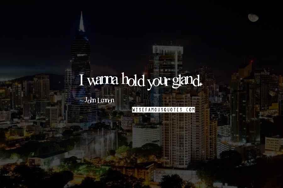 John Lennon Quotes: I wanna hold your gland.