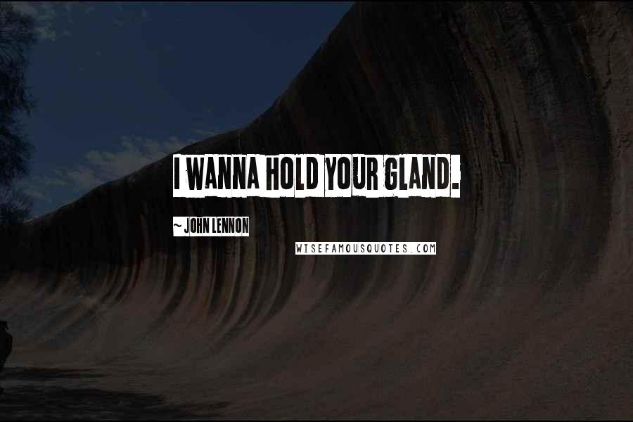 John Lennon Quotes: I wanna hold your gland.
