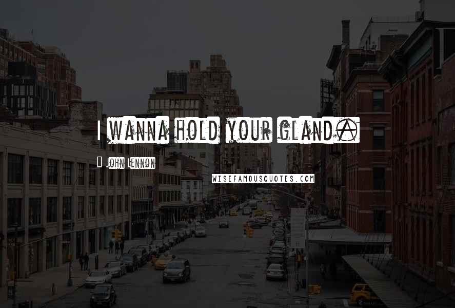 John Lennon Quotes: I wanna hold your gland.