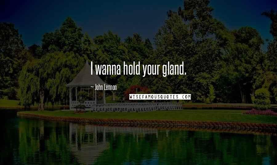 John Lennon Quotes: I wanna hold your gland.
