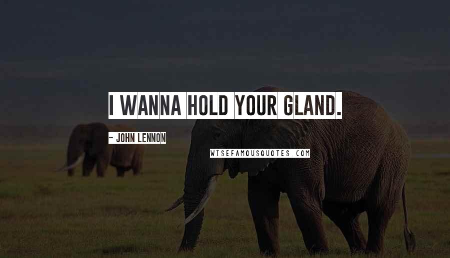 John Lennon Quotes: I wanna hold your gland.