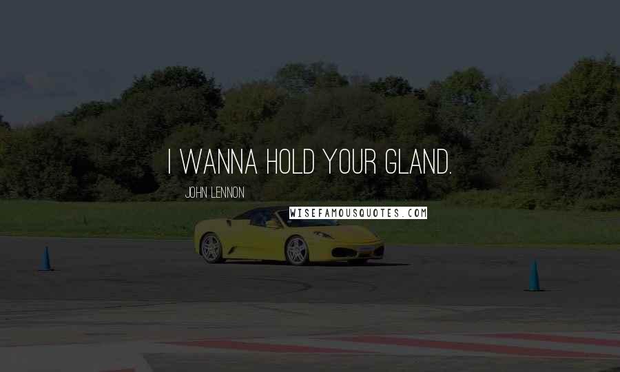 John Lennon Quotes: I wanna hold your gland.
