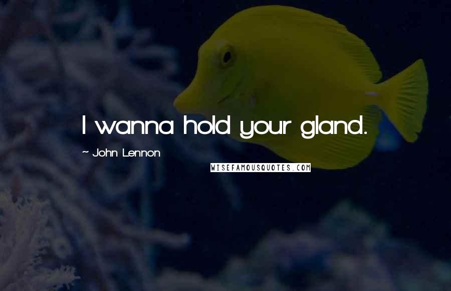 John Lennon Quotes: I wanna hold your gland.