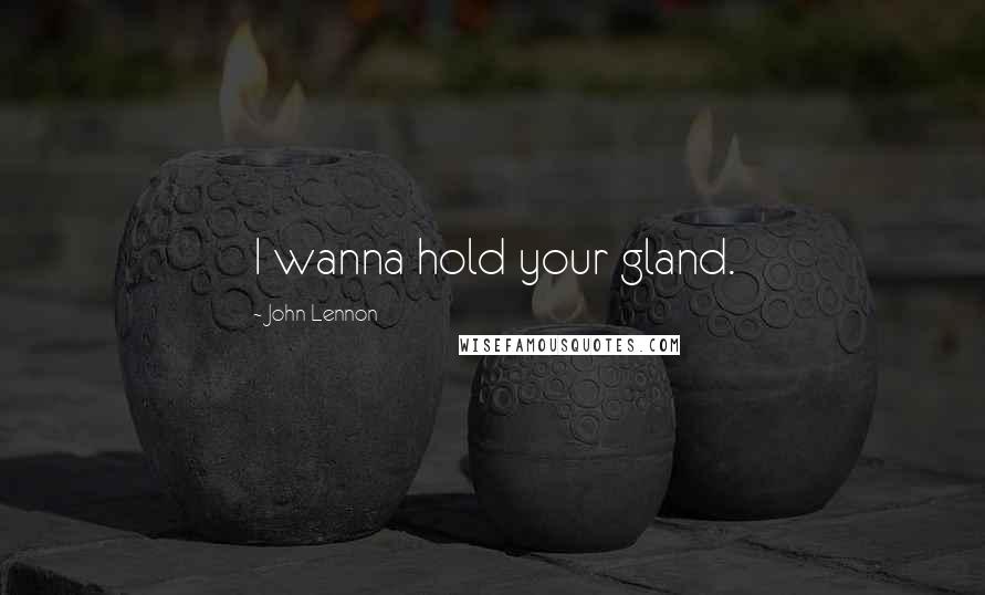 John Lennon Quotes: I wanna hold your gland.