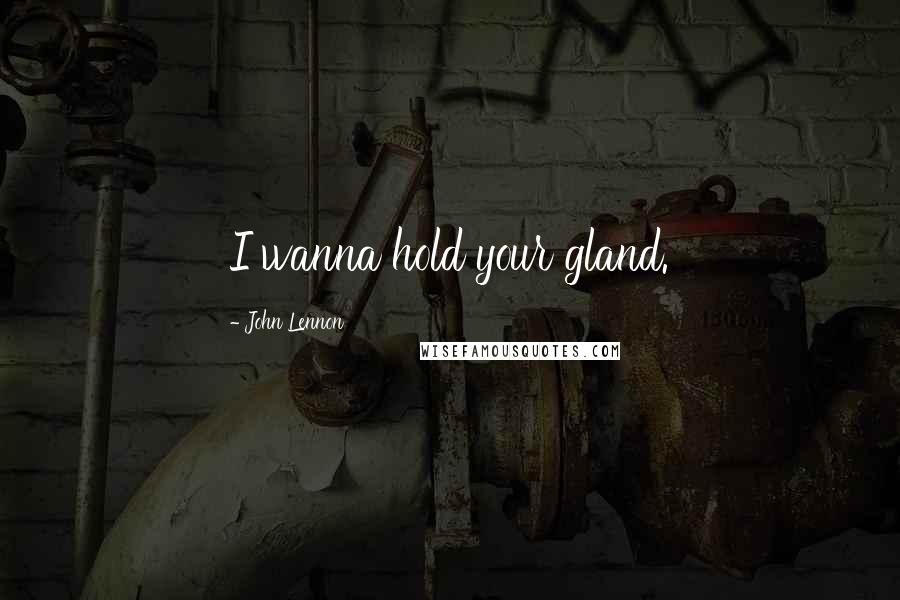 John Lennon Quotes: I wanna hold your gland.