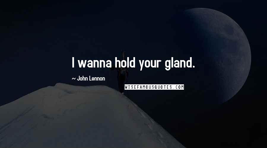 John Lennon Quotes: I wanna hold your gland.