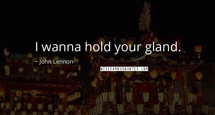John Lennon Quotes: I wanna hold your gland.