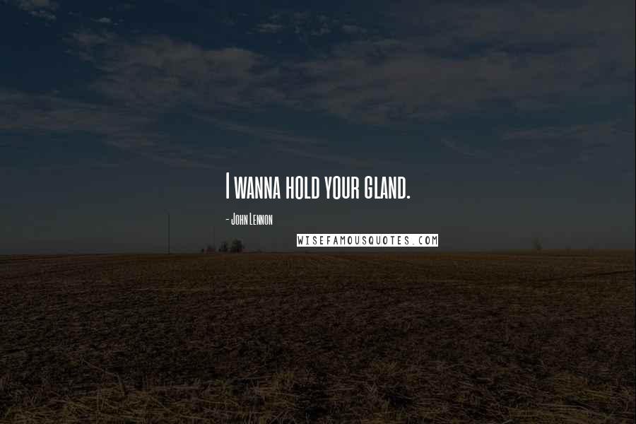 John Lennon Quotes: I wanna hold your gland.