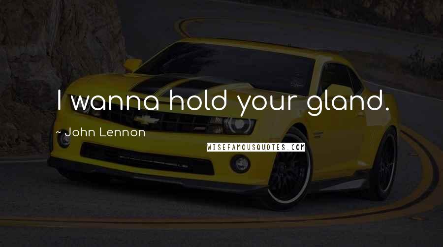 John Lennon Quotes: I wanna hold your gland.