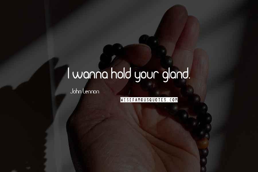 John Lennon Quotes: I wanna hold your gland.