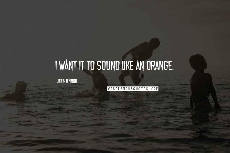 John Lennon Quotes: I want it to sound like an orange.