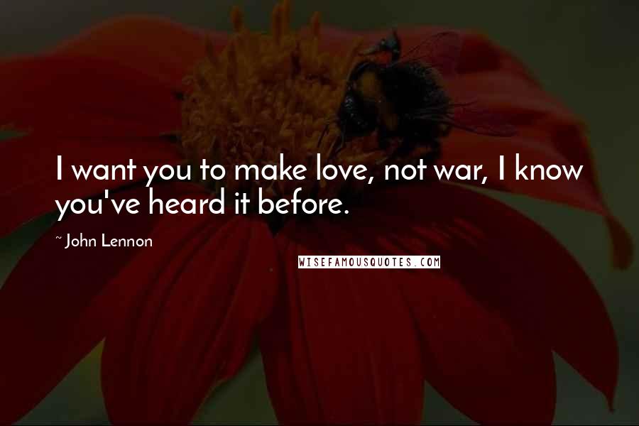 John Lennon Quotes: I want you to make love, not war, I know you've heard it before.