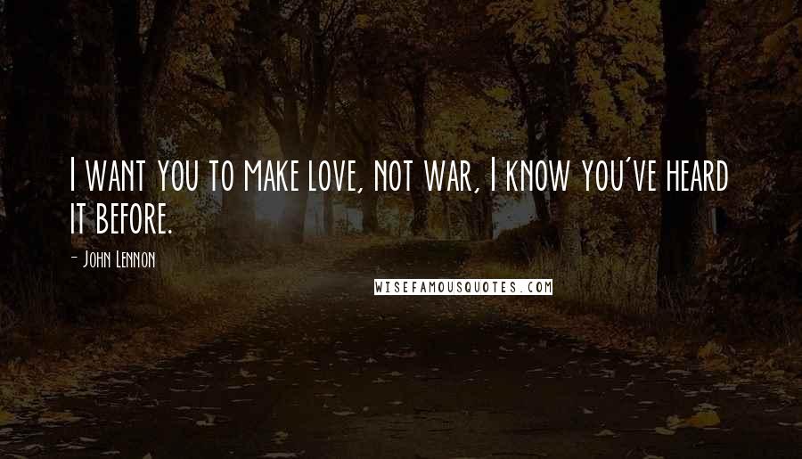 John Lennon Quotes: I want you to make love, not war, I know you've heard it before.